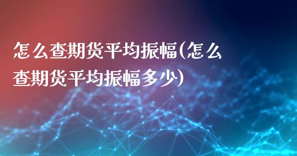 怎么查期货平均振幅(怎么查期货平均振幅多少)