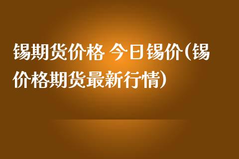 锡期货价格 今日锡价(锡价格期货最新行情)