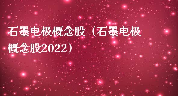 石墨电极概念股（石墨电极概念股2022）