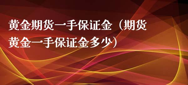 黄金期货一手保证金（期货黄金一手保证金多少）