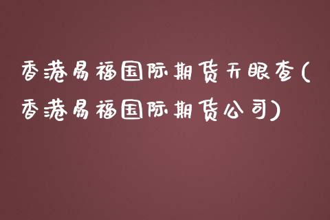 香港易福国际期货天眼查(香港易福国际期货公司)