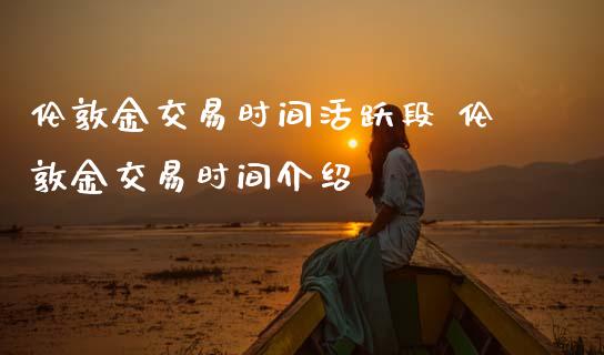 伦敦金交易时间活跃段 伦敦金交易时间介绍