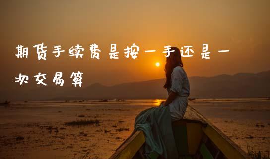 期货手续费是按一手还是一次交易算