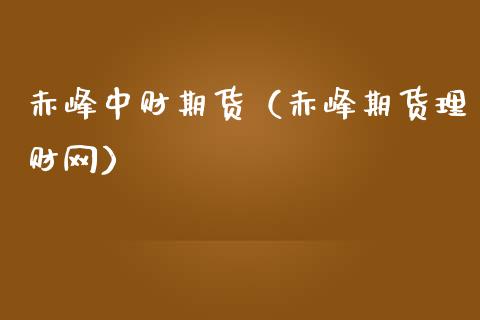 赤峰中财期货（赤峰期货理财网）