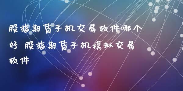 股指期货手机交易软件哪个好 股指期货手机模拟交易软件