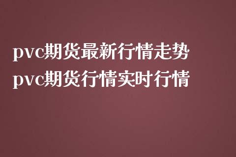 pvc期货最新行情走势 pvc期货行情实时行情