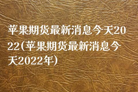苹果期货最新消息今天2022(苹果期货最新消息今天2022年)