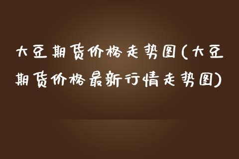大豆期货价格走势图(大豆期货价格最新行情走势图)