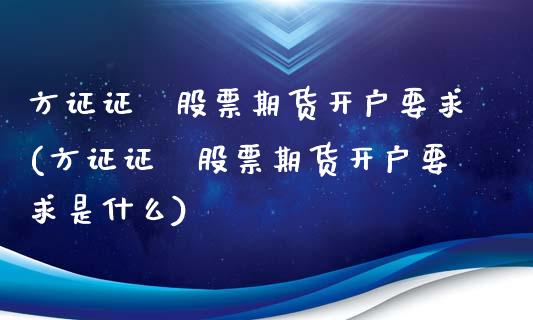 方证证劵股票期货开户要求(方证证劵股票期货开户要求是什么)