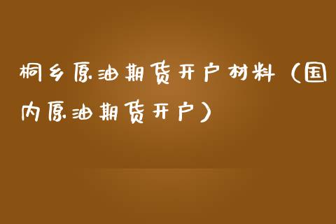 桐乡原油期货开户材料（国内原油期货开户）