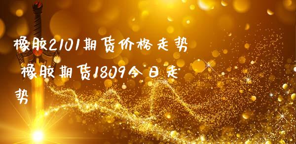 橡胶2101期货价格走势 橡胶期货1809今日走势