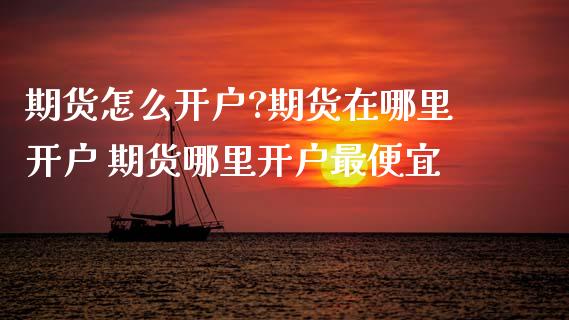期货怎么开户?期货在哪里开户 期货哪里开户最便宜