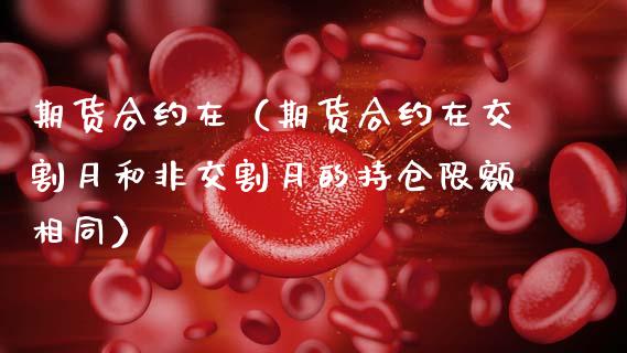 期货合约在（期货合约在交割月和非交割月的持仓限额相同）