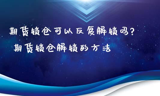 期货锁仓可以反复解锁吗? 期货锁仓解锁的方法