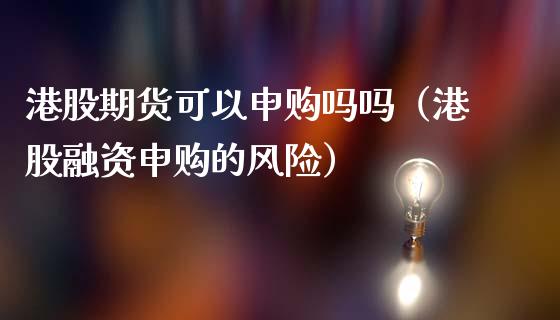 港股期货可以申购吗吗（港股融资申购的风险）