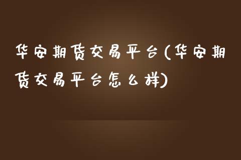 华安期货交易平台(华安期货交易平台怎么样)