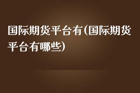 国际期货平台有(国际期货平台有哪些)