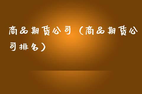 商品期货公司（商品期货公司排名）