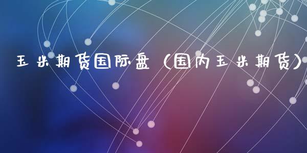 玉米期货国际盘（国内玉米期货）