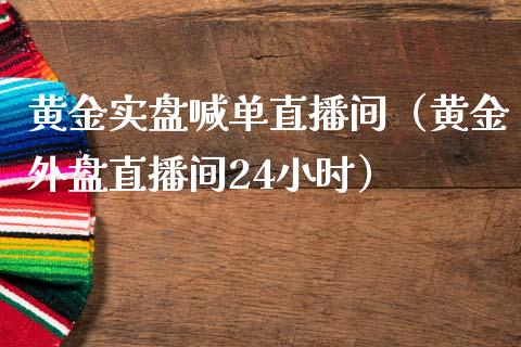 黄金实盘喊单直播间（黄金外盘直播间24小时）