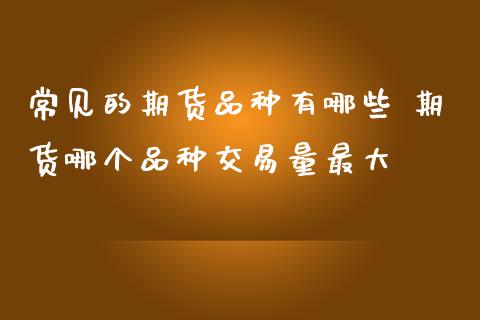 常见的期货品种有哪些 期货哪个品种交易量最大