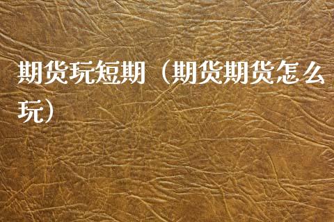 期货玩短期（期货期货怎么玩）