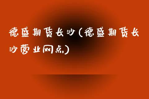 德盛期货长沙(德盛期货长沙营业网点)