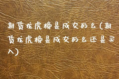 期货龙虎榜是成交的么(期货龙虎榜是成交的么还是买入)