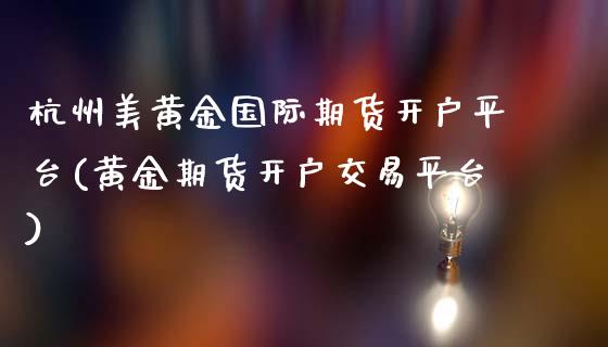 杭州美黄金国际期货开户平台(黄金期货开户交易平台)