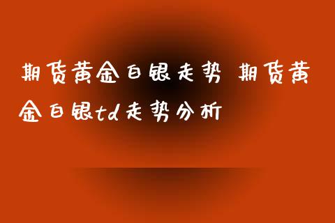 期货黄金白银走势 期货黄金白银td走势分析