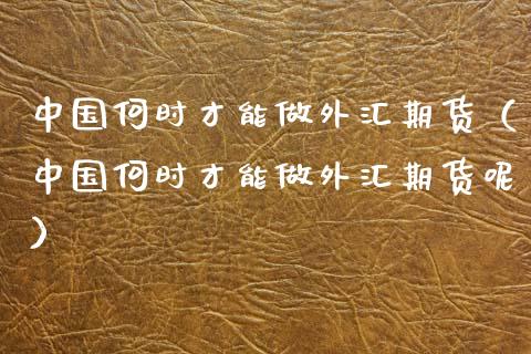 中国何时才能做外汇期货（中国何时才能做外汇期货呢）