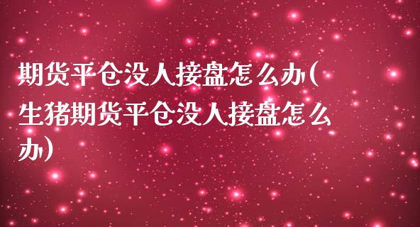 期货平仓没人接盘怎么办(生猪期货平仓没人接盘怎么办)