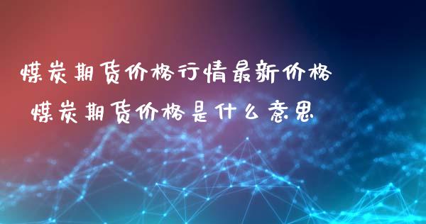 煤炭期货价格行情最新价格 煤炭期货价格是什么意思_内盘期货_第1张_宇龙理财网 煤炭期货价格行情最新价格 煤炭期货价格是什么意思_https://www.dglong8.com_内盘期货_第1张