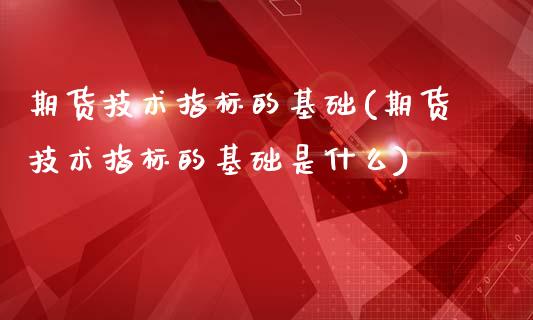 期货技术指标的基础(期货技术指标的基础是什么)