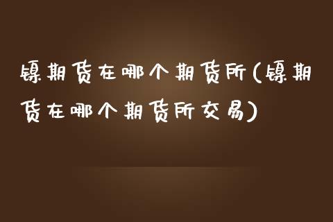 镍期货在哪个期货所(镍期货在哪个期货所交易)