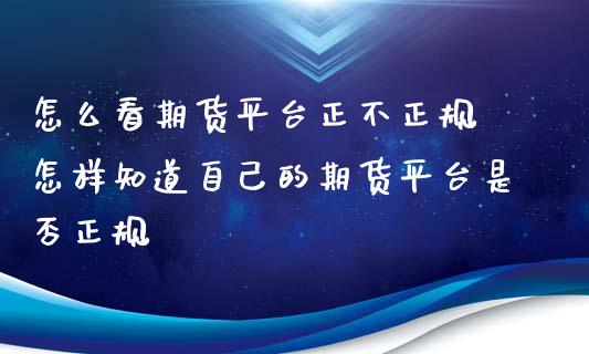 怎么看期货平台正不正规 怎样知道自己的期货平台是否正规
