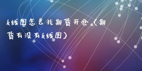 k线图怎么找期货开仓（期货有没有k线图）_https://www.dglong8.com_股票理财_第1张