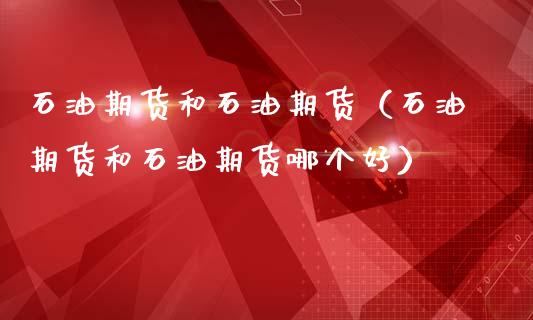 石油期货和石油期货（石油期货和石油期货哪个好）
