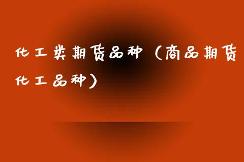 化工类期货品种（商品期货化工品种）