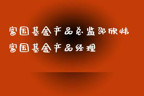 富国基金产品邵欣炜 富国基金产品经理