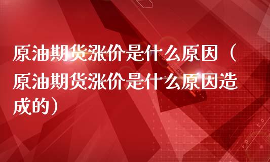 原油期货涨价是什么原因（原油期货涨价是什么原因造成的）