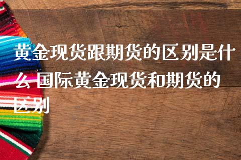 黄金现货跟期货的区别是什么 国际黄金现货和期货的区别