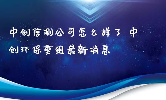 中创信测公司怎么样了 中创环保重组最新消息