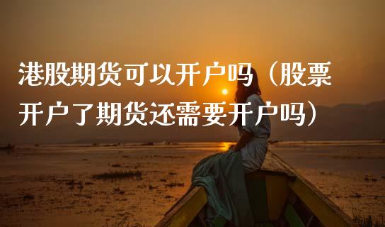 港股期货可以开户吗（股票开户了期货还需要开户吗）