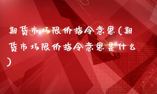 期货市场限价指令意思(期货市场限价指令意思是什么)