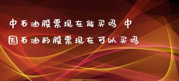 中石油股票现在能买吗 中国石油的股票现在可以买吗