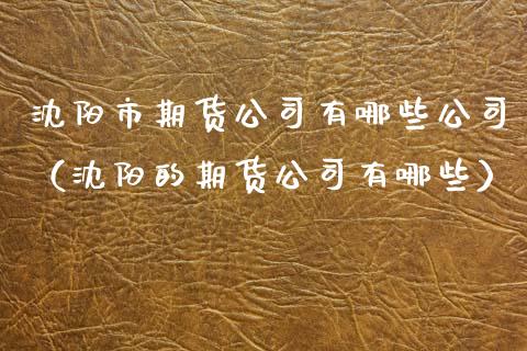 沈阳市期货公司有哪些公司（沈阳的期货公司有哪些）