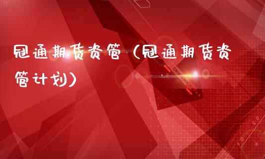 冠通期货资管（冠通期货资管计划）