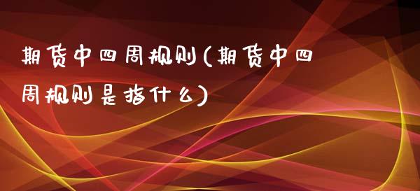 期货中四周规则(期货中四周规则是指什么)