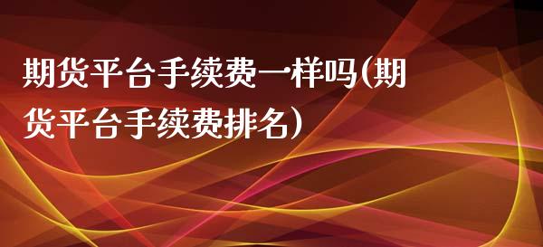 期货平台手续费一样吗(期货平台手续费排名)